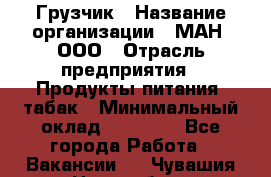 Грузчик › Название организации ­ МАН, ООО › Отрасль предприятия ­ Продукты питания, табак › Минимальный оклад ­ 20 500 - Все города Работа » Вакансии   . Чувашия респ.,Новочебоксарск г.